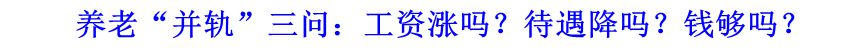 養(yǎng)老&ldquo;并軌&rdquo;三問：工資漲嗎？待遇降嗎？錢夠嗎？